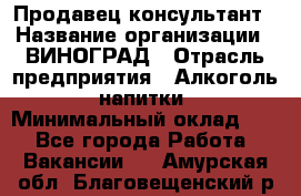 Продавец-консультант › Название организации ­ ВИНОГРАД › Отрасль предприятия ­ Алкоголь, напитки › Минимальный оклад ­ 1 - Все города Работа » Вакансии   . Амурская обл.,Благовещенский р-н